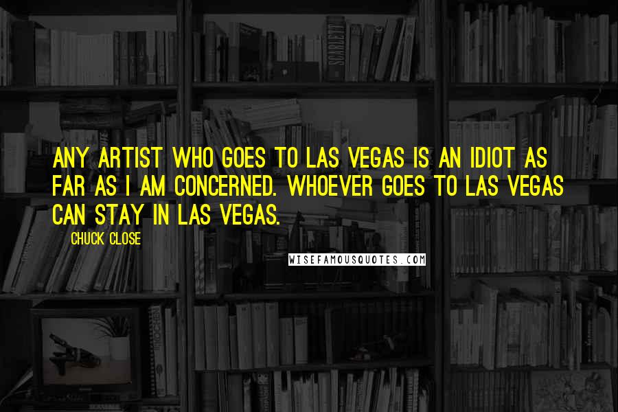 Chuck Close Quotes: Any artist who goes to Las Vegas is an idiot as far as I am concerned. Whoever goes to Las Vegas can stay in Las Vegas.