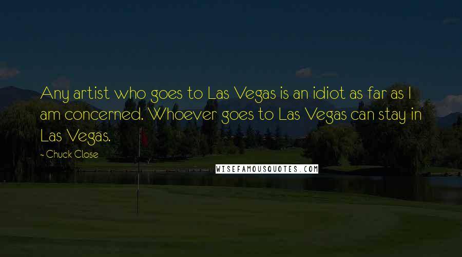 Chuck Close Quotes: Any artist who goes to Las Vegas is an idiot as far as I am concerned. Whoever goes to Las Vegas can stay in Las Vegas.