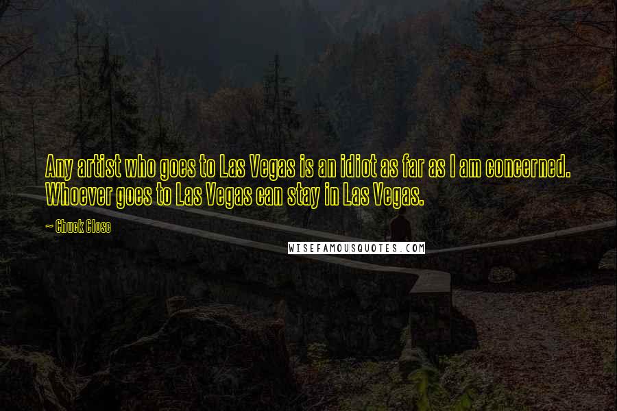 Chuck Close Quotes: Any artist who goes to Las Vegas is an idiot as far as I am concerned. Whoever goes to Las Vegas can stay in Las Vegas.