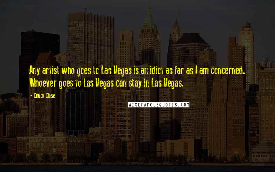 Chuck Close Quotes: Any artist who goes to Las Vegas is an idiot as far as I am concerned. Whoever goes to Las Vegas can stay in Las Vegas.