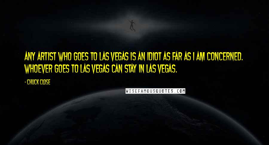 Chuck Close Quotes: Any artist who goes to Las Vegas is an idiot as far as I am concerned. Whoever goes to Las Vegas can stay in Las Vegas.