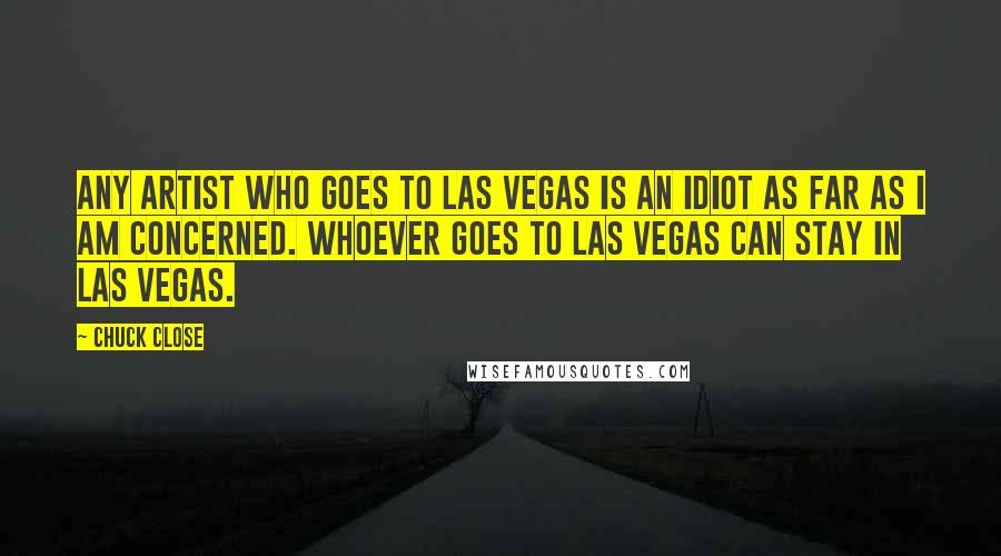 Chuck Close Quotes: Any artist who goes to Las Vegas is an idiot as far as I am concerned. Whoever goes to Las Vegas can stay in Las Vegas.