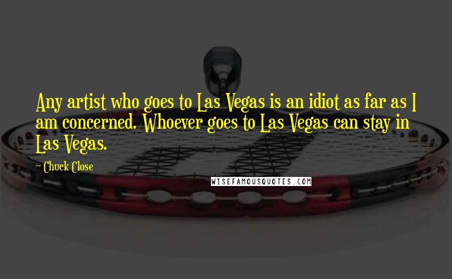 Chuck Close Quotes: Any artist who goes to Las Vegas is an idiot as far as I am concerned. Whoever goes to Las Vegas can stay in Las Vegas.