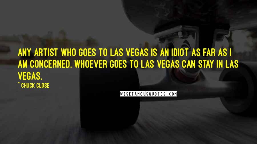 Chuck Close Quotes: Any artist who goes to Las Vegas is an idiot as far as I am concerned. Whoever goes to Las Vegas can stay in Las Vegas.