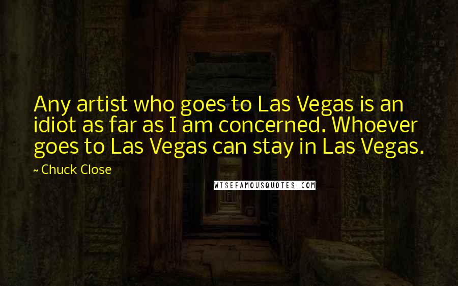 Chuck Close Quotes: Any artist who goes to Las Vegas is an idiot as far as I am concerned. Whoever goes to Las Vegas can stay in Las Vegas.