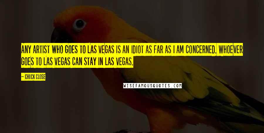 Chuck Close Quotes: Any artist who goes to Las Vegas is an idiot as far as I am concerned. Whoever goes to Las Vegas can stay in Las Vegas.