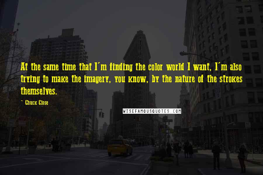 Chuck Close Quotes: At the same time that I'm finding the color world I want, I'm also trying to make the imagery, you know, by the nature of the strokes themselves.