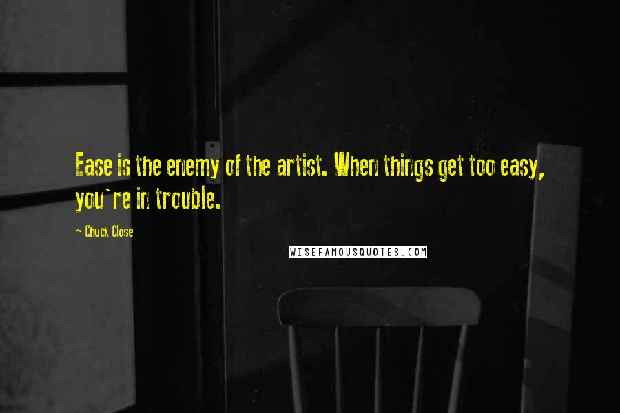 Chuck Close Quotes: Ease is the enemy of the artist. When things get too easy, you're in trouble.