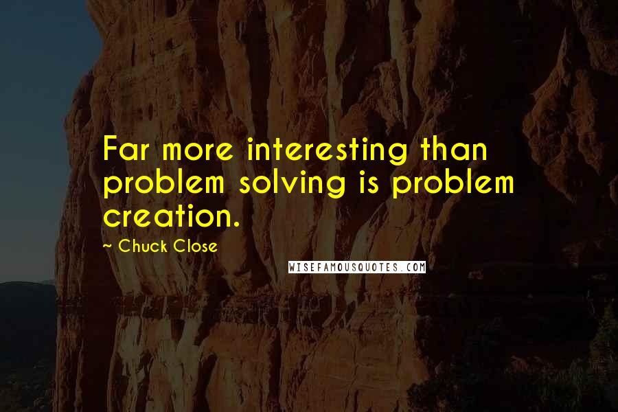 Chuck Close Quotes: Far more interesting than problem solving is problem creation.