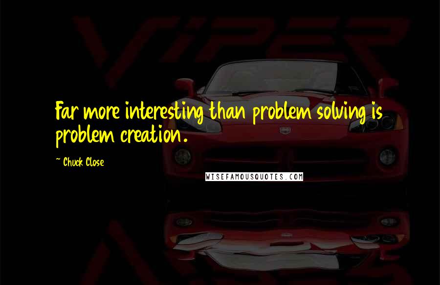 Chuck Close Quotes: Far more interesting than problem solving is problem creation.