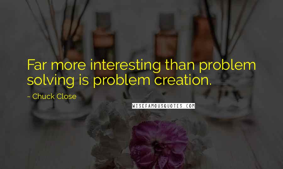 Chuck Close Quotes: Far more interesting than problem solving is problem creation.