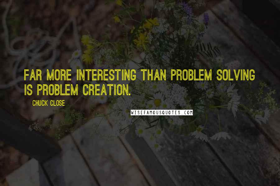 Chuck Close Quotes: Far more interesting than problem solving is problem creation.