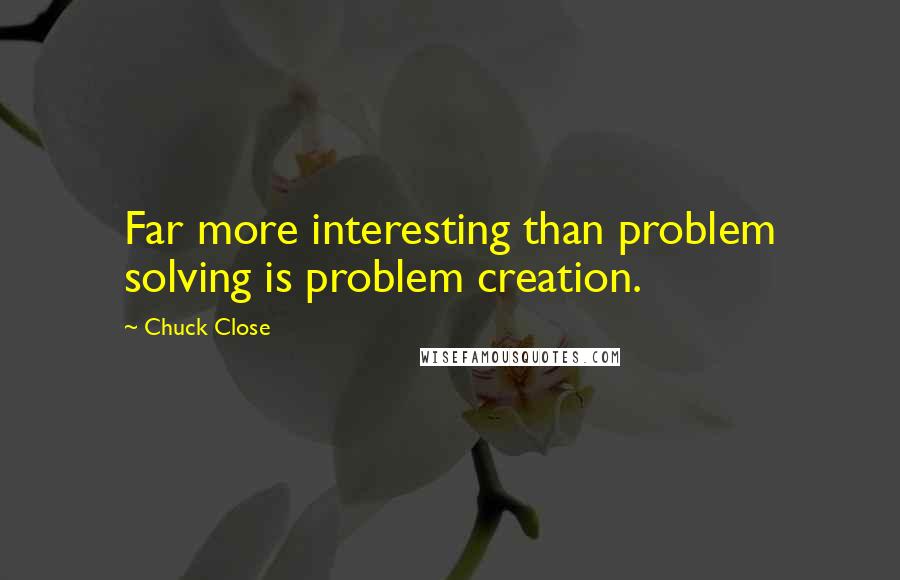 Chuck Close Quotes: Far more interesting than problem solving is problem creation.