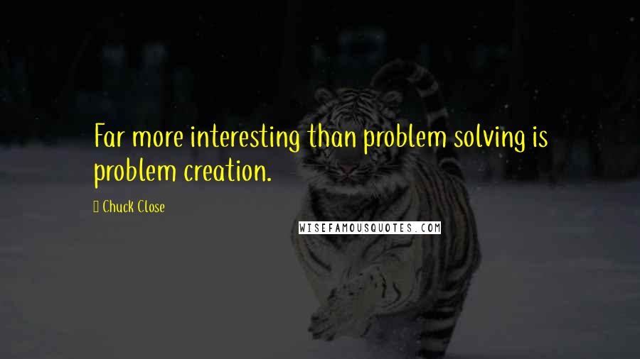 Chuck Close Quotes: Far more interesting than problem solving is problem creation.