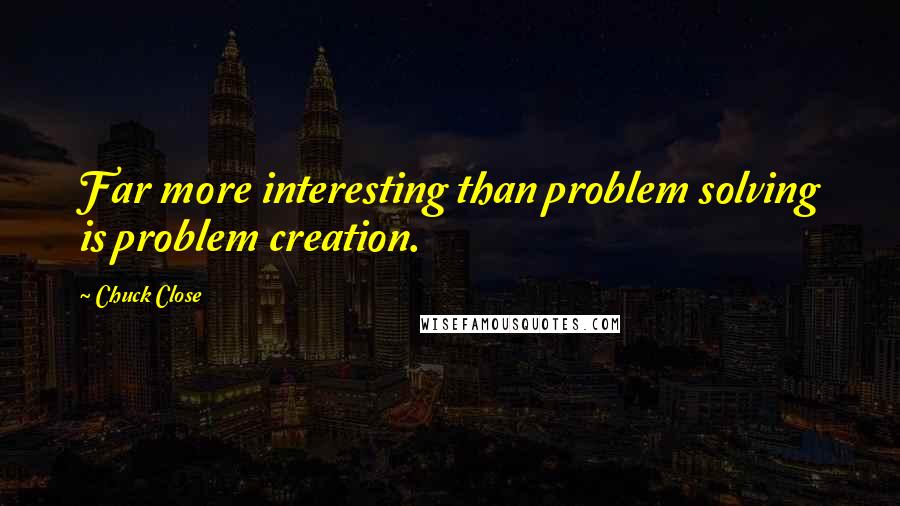 Chuck Close Quotes: Far more interesting than problem solving is problem creation.