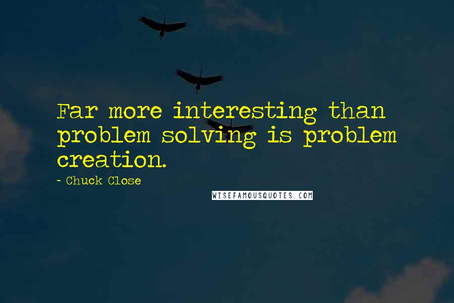 Chuck Close Quotes: Far more interesting than problem solving is problem creation.