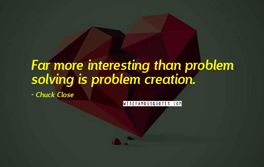 Chuck Close Quotes: Far more interesting than problem solving is problem creation.