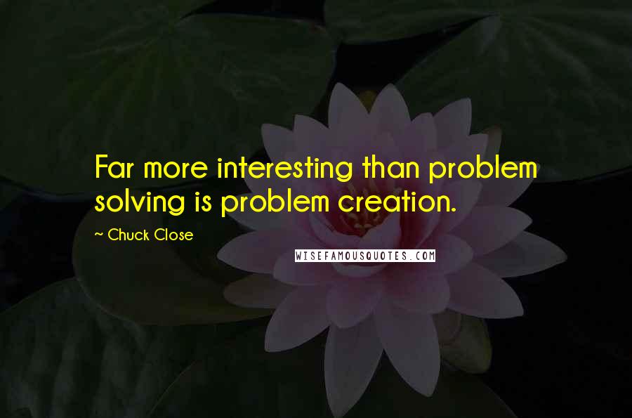 Chuck Close Quotes: Far more interesting than problem solving is problem creation.