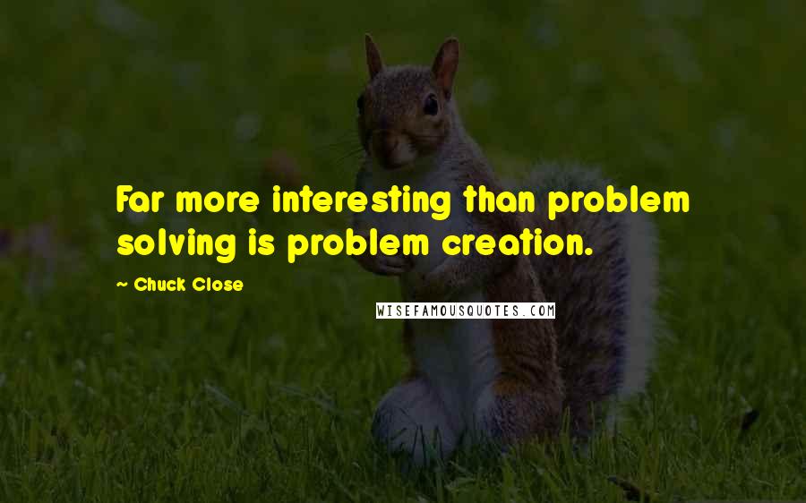 Chuck Close Quotes: Far more interesting than problem solving is problem creation.