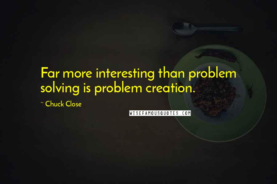 Chuck Close Quotes: Far more interesting than problem solving is problem creation.