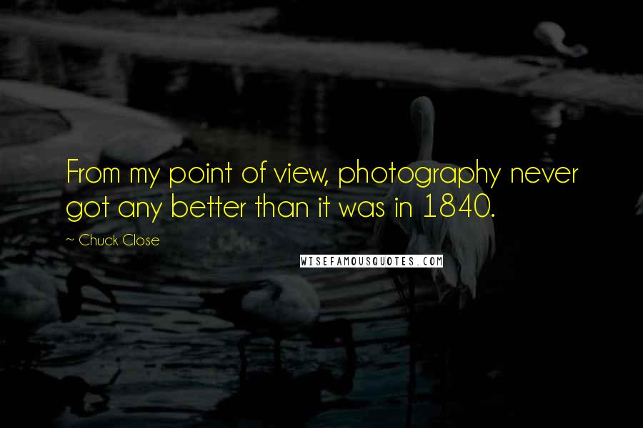 Chuck Close Quotes: From my point of view, photography never got any better than it was in 1840.