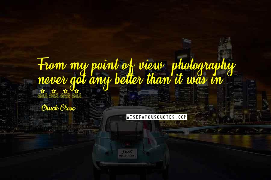 Chuck Close Quotes: From my point of view, photography never got any better than it was in 1840.