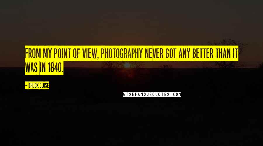 Chuck Close Quotes: From my point of view, photography never got any better than it was in 1840.