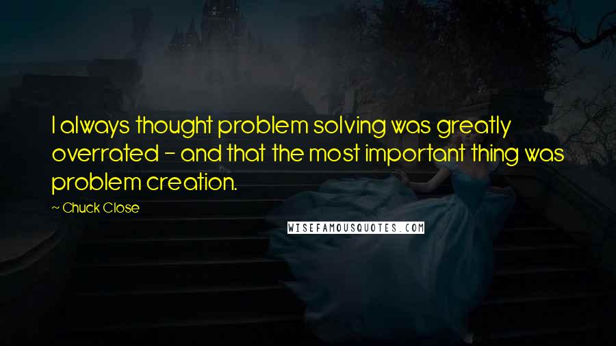 Chuck Close Quotes: I always thought problem solving was greatly overrated - and that the most important thing was problem creation.