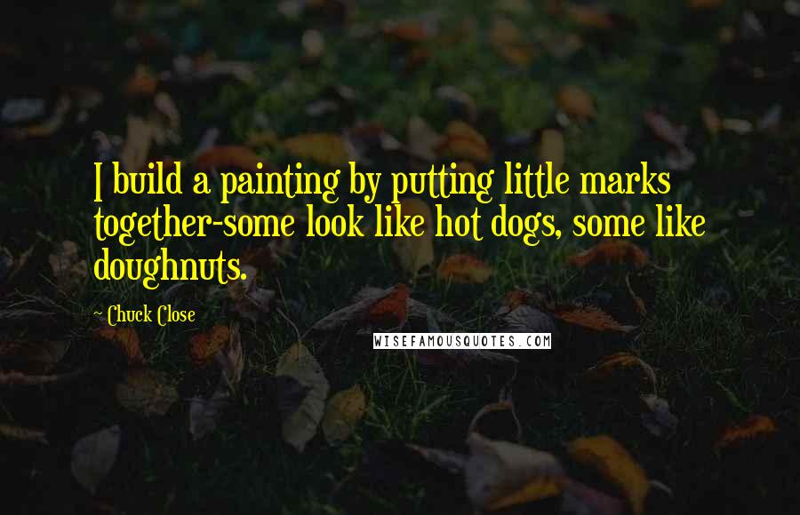 Chuck Close Quotes: I build a painting by putting little marks together-some look like hot dogs, some like doughnuts.