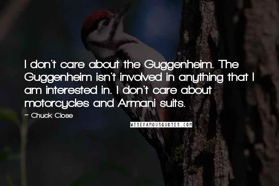 Chuck Close Quotes: I don't care about the Guggenheim. The Guggenheim isn't involved in anything that I am interested in. I don't care about motorcycles and Armani suits.