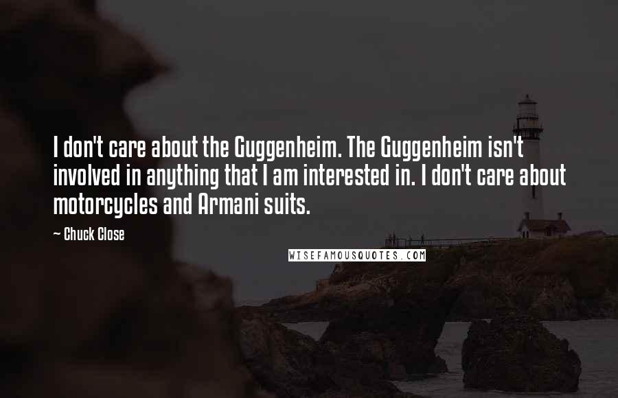 Chuck Close Quotes: I don't care about the Guggenheim. The Guggenheim isn't involved in anything that I am interested in. I don't care about motorcycles and Armani suits.