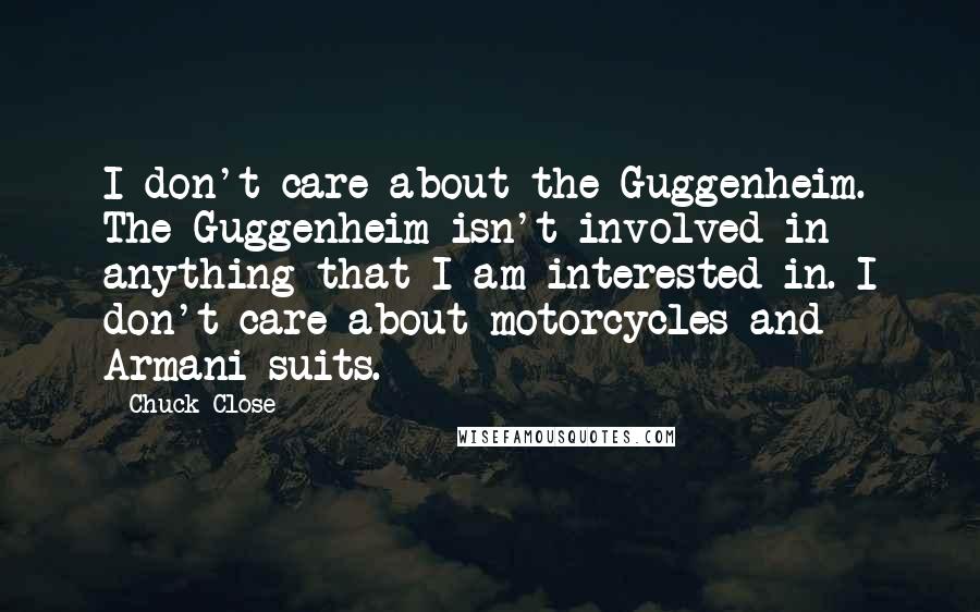 Chuck Close Quotes: I don't care about the Guggenheim. The Guggenheim isn't involved in anything that I am interested in. I don't care about motorcycles and Armani suits.