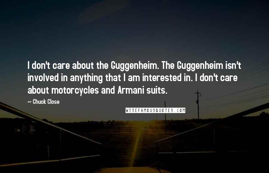 Chuck Close Quotes: I don't care about the Guggenheim. The Guggenheim isn't involved in anything that I am interested in. I don't care about motorcycles and Armani suits.