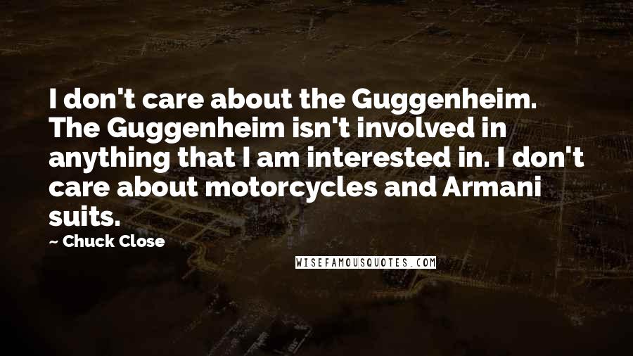 Chuck Close Quotes: I don't care about the Guggenheim. The Guggenheim isn't involved in anything that I am interested in. I don't care about motorcycles and Armani suits.