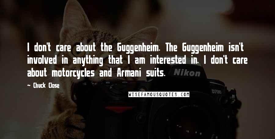 Chuck Close Quotes: I don't care about the Guggenheim. The Guggenheim isn't involved in anything that I am interested in. I don't care about motorcycles and Armani suits.