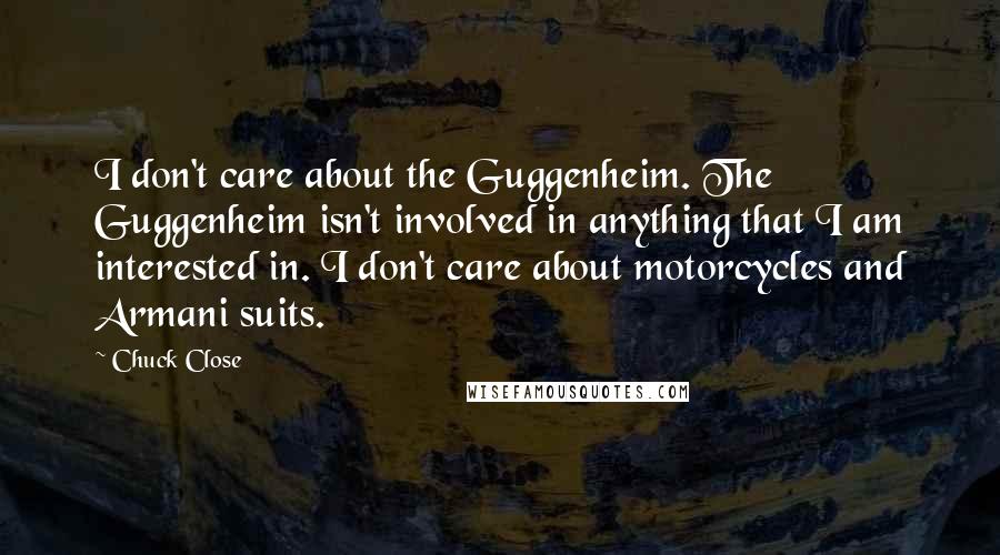 Chuck Close Quotes: I don't care about the Guggenheim. The Guggenheim isn't involved in anything that I am interested in. I don't care about motorcycles and Armani suits.