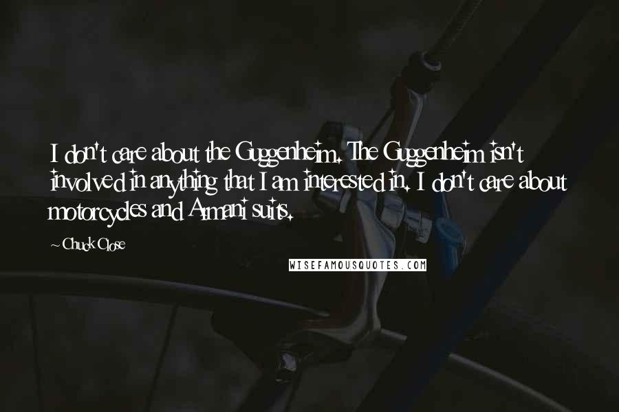 Chuck Close Quotes: I don't care about the Guggenheim. The Guggenheim isn't involved in anything that I am interested in. I don't care about motorcycles and Armani suits.