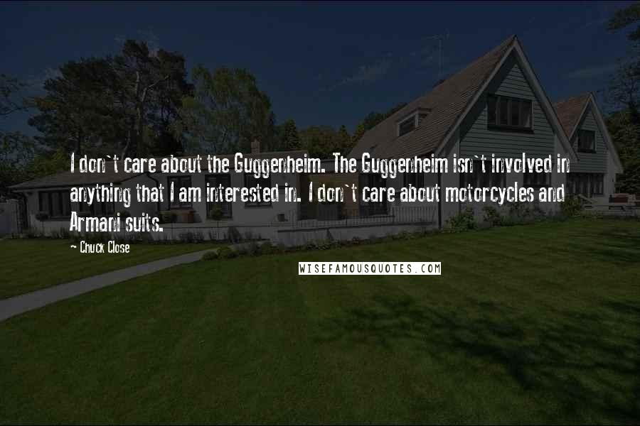 Chuck Close Quotes: I don't care about the Guggenheim. The Guggenheim isn't involved in anything that I am interested in. I don't care about motorcycles and Armani suits.