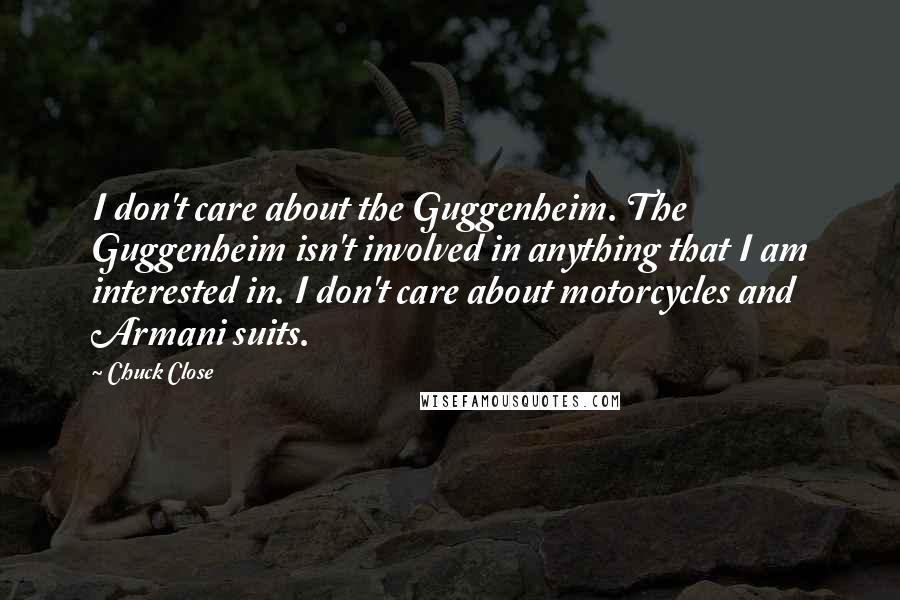 Chuck Close Quotes: I don't care about the Guggenheim. The Guggenheim isn't involved in anything that I am interested in. I don't care about motorcycles and Armani suits.