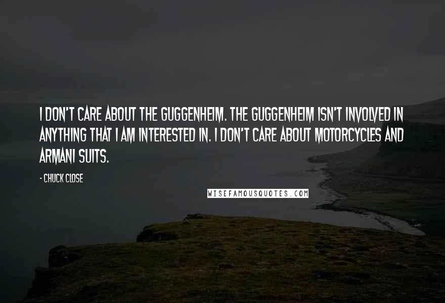 Chuck Close Quotes: I don't care about the Guggenheim. The Guggenheim isn't involved in anything that I am interested in. I don't care about motorcycles and Armani suits.