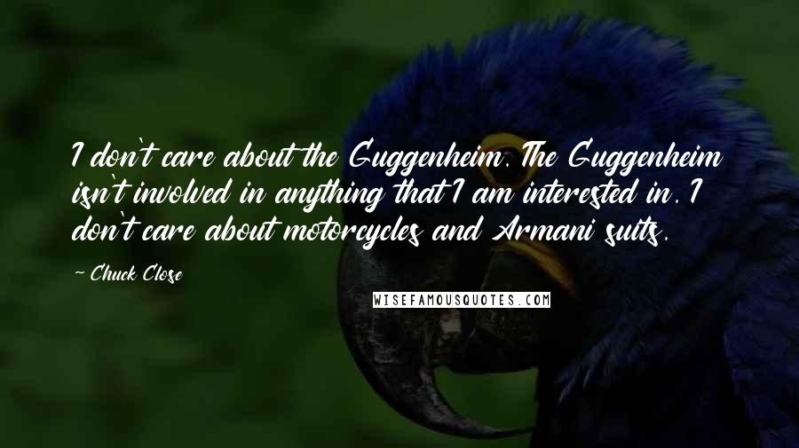 Chuck Close Quotes: I don't care about the Guggenheim. The Guggenheim isn't involved in anything that I am interested in. I don't care about motorcycles and Armani suits.