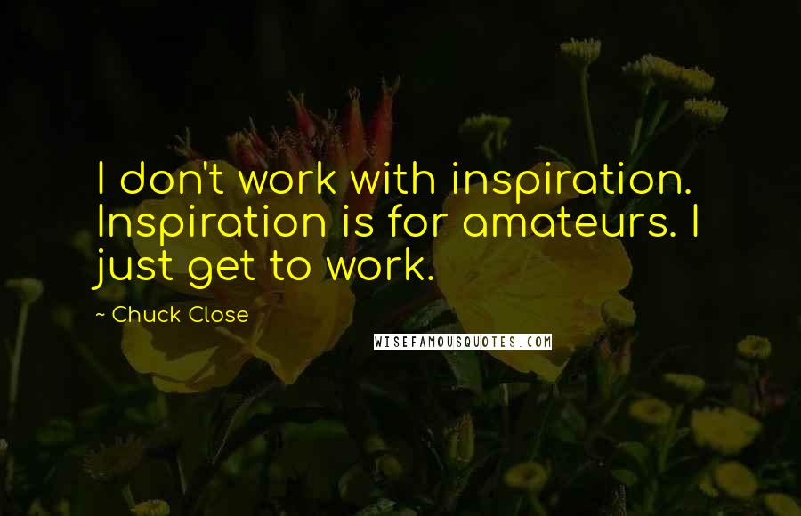 Chuck Close Quotes: I don't work with inspiration. Inspiration is for amateurs. I just get to work.