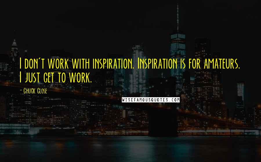 Chuck Close Quotes: I don't work with inspiration. Inspiration is for amateurs. I just get to work.