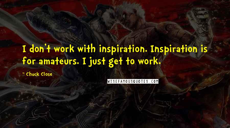 Chuck Close Quotes: I don't work with inspiration. Inspiration is for amateurs. I just get to work.