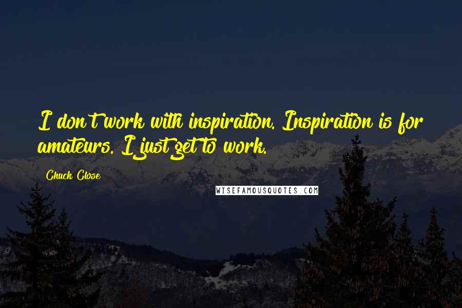 Chuck Close Quotes: I don't work with inspiration. Inspiration is for amateurs. I just get to work.