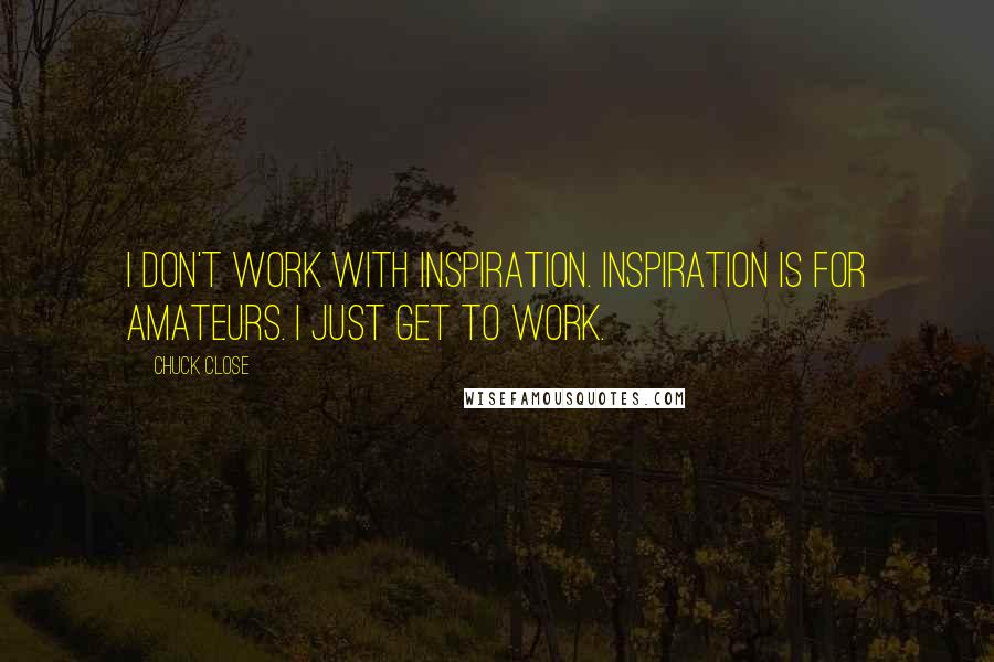 Chuck Close Quotes: I don't work with inspiration. Inspiration is for amateurs. I just get to work.