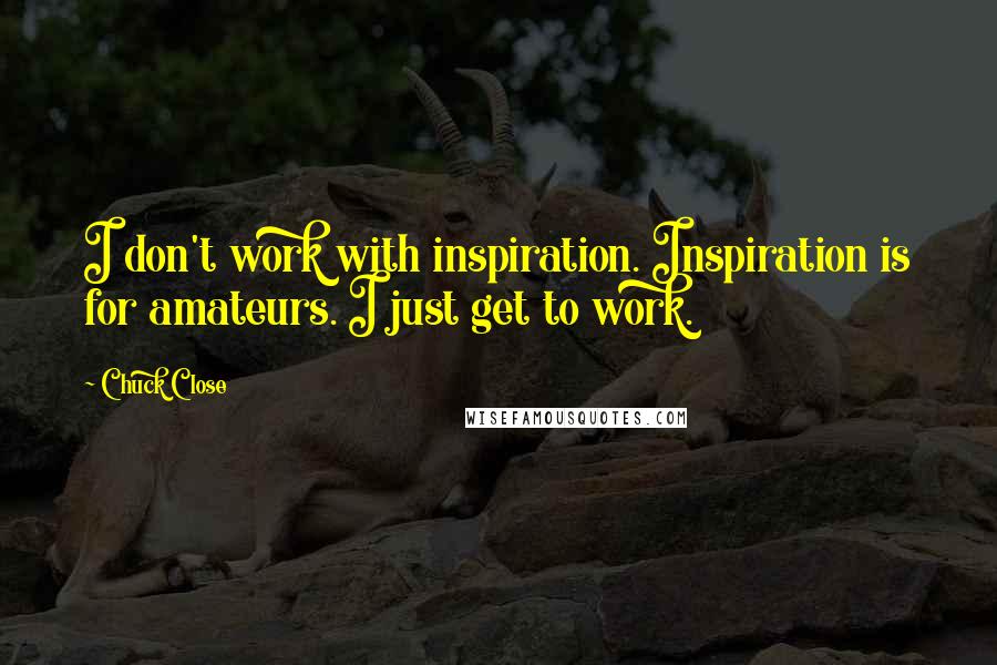 Chuck Close Quotes: I don't work with inspiration. Inspiration is for amateurs. I just get to work.