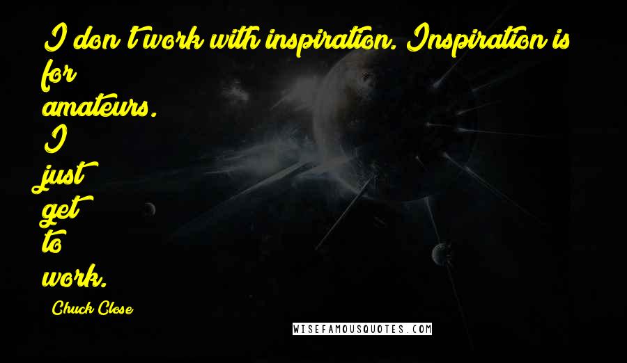 Chuck Close Quotes: I don't work with inspiration. Inspiration is for amateurs. I just get to work.