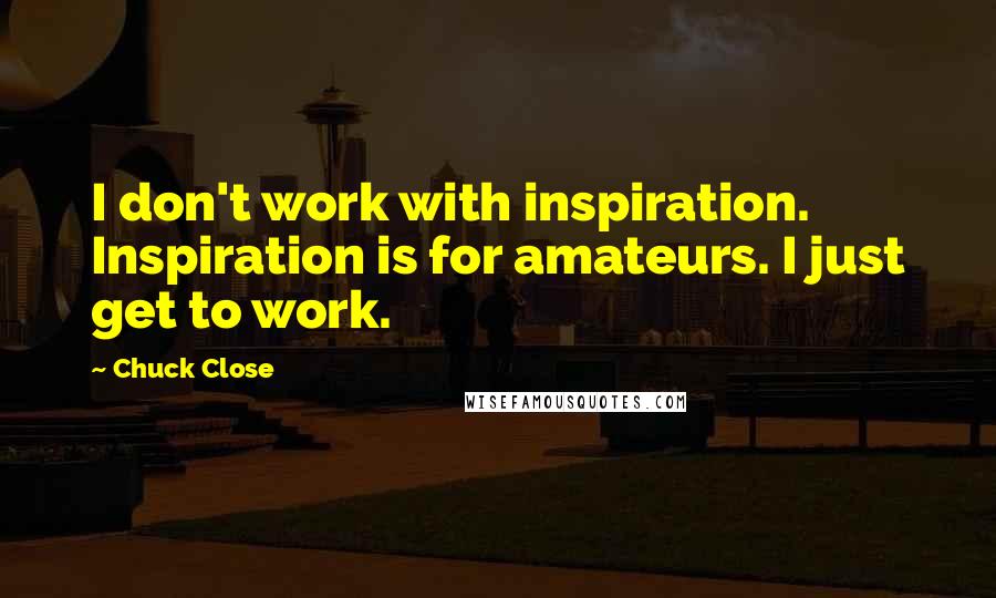 Chuck Close Quotes: I don't work with inspiration. Inspiration is for amateurs. I just get to work.