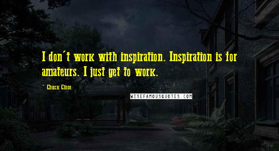 Chuck Close Quotes: I don't work with inspiration. Inspiration is for amateurs. I just get to work.